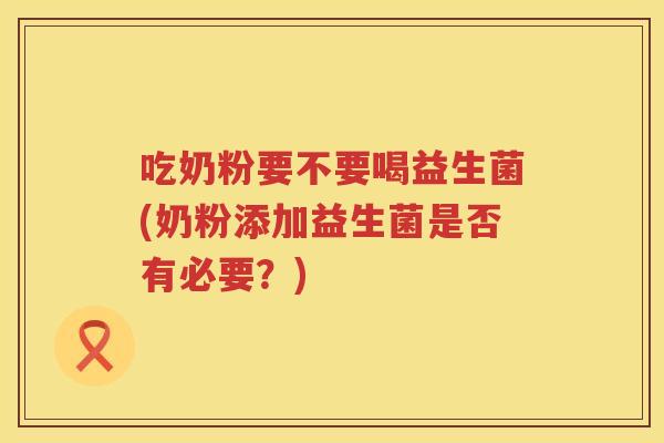 吃奶粉要不要喝益生菌(奶粉添加益生菌是否有必要?) 吃奶粉要不要喝益生菌(奶粉添加益生菌是否有必要?)