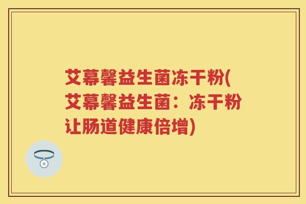 艾幕馨益生菌冻干粉(艾幕馨益生菌:冻干粉让肠道健康倍增) 艾幕馨益生菌冻干粉(艾幕馨益生菌:冻干粉让肠道健康倍增)