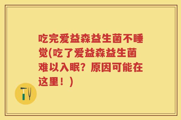 吃完爱益森益生菌不睡觉(吃了爱益森益生菌难以入眠?原因可能在这里!) 吃完爱益森益生菌不睡觉(吃了爱益森益生菌难以入眠?原因可能在这里!)