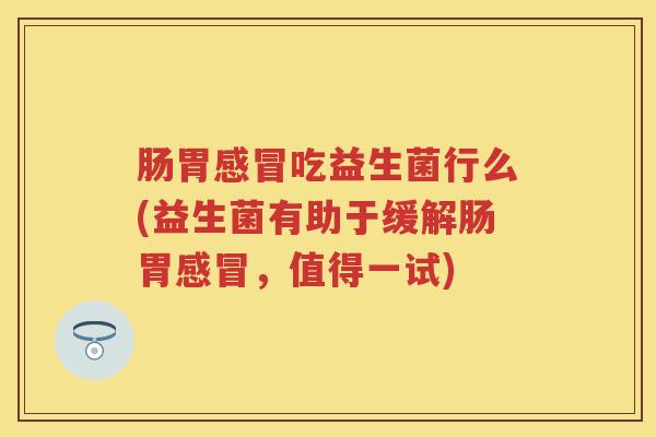 肠胃吃益生菌行么(益生菌有助于缓解肠胃,值得一试) 肠胃吃益生菌行么(益生菌有助于缓解肠胃,值得一试)