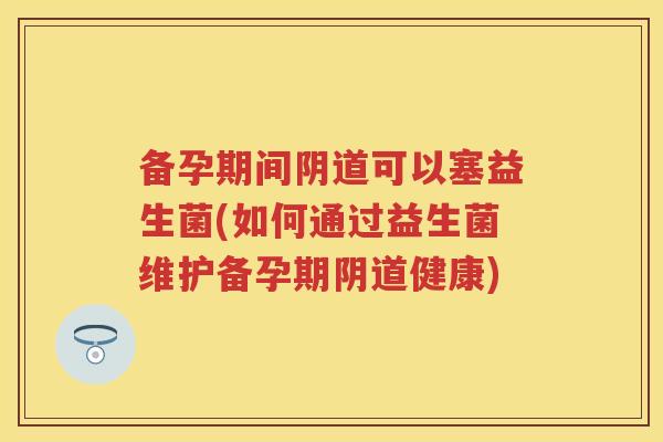 备孕期间可以塞益生菌(如何通过益生菌维护备孕期健康) 备孕期间可以塞益生菌(如何通过益生菌维护备孕期健康)