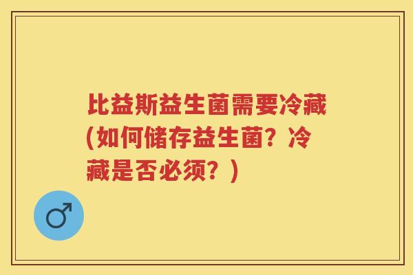 比益斯益生菌需要冷藏(如何储存益生菌?冷藏是否必须?) 比益斯益生菌需要冷藏(如何储存益生菌?冷藏是否必须?)