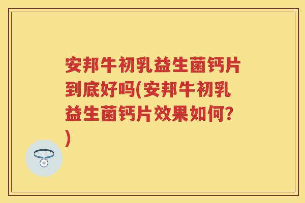 安邦牛初乳益生菌钙片到底好吗(安邦牛初乳益生菌钙片效果如何?) 安邦牛初乳益生菌钙片到底好吗(安邦牛初乳益生菌钙片效果如何?)