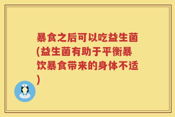 暴食之后可以吃益生菌(益生菌有助于平衡暴饮暴食带来的身体不适) 暴食之后可以吃益生菌(益生菌有助于平衡暴饮暴食带来的身体不适)