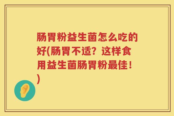 肠胃粉益生菌怎么吃的好(肠胃不适?这样食用益生菌肠胃粉佳!) 肠胃粉益生菌怎么吃的好(肠胃不适?这样食用益生菌肠胃粉佳!)