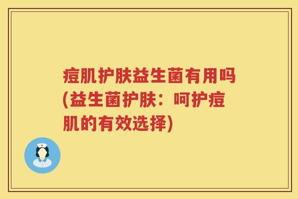 痘肌护肤益生菌有用吗(益生菌护肤:呵护痘肌的有效选择) 痘肌护肤益生菌有用吗(益生菌护肤:呵护痘肌的有效选择)