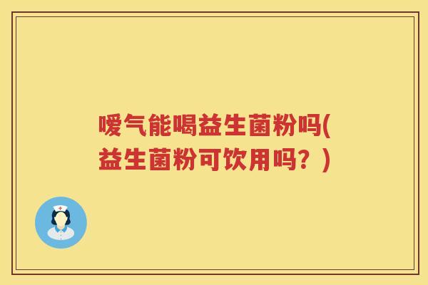 嗳气能喝益生菌粉吗(益生菌粉可饮用吗?) 嗳气能喝益生菌粉吗(益生菌粉可饮用吗?)