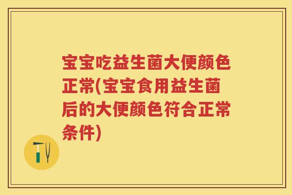 宝宝吃益生菌大便颜色正常(宝宝食用益生菌后的大便颜色符合正常条件) 宝宝吃益生菌大便颜色正常(宝宝食用益生菌后的大便颜色符合正常条件)