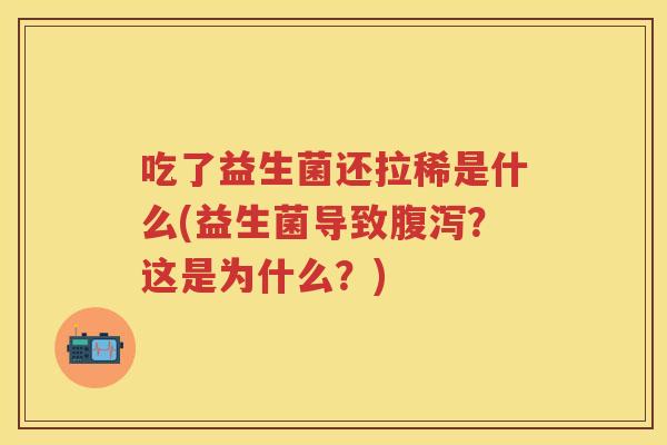 吃了益生菌还拉稀是什么(益生菌导致?这是为什么?) 吃了益生菌还拉稀是什么(益生菌导致?这是为什么?)