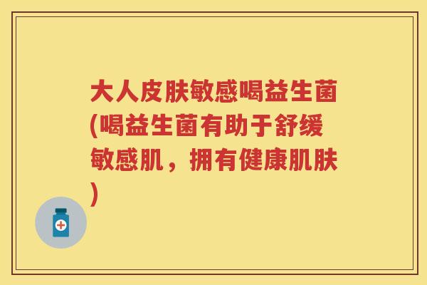 大人敏感喝益生菌(喝益生菌有助于舒缓敏感肌,拥有健康) 大人敏感喝益生菌(喝益生菌有助于舒缓敏感肌,拥有健康)