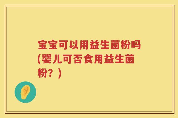 宝宝可以用益生菌粉吗(婴儿可否食用益生菌粉？)