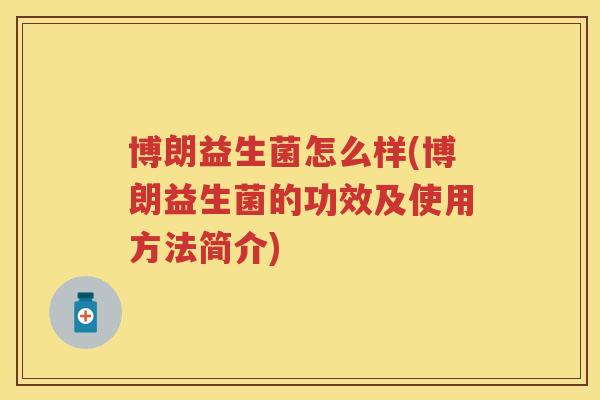 博朗益生菌怎么样(博朗益生菌的功效及使用方法简介) 博朗益生菌怎么样(博朗益生菌的功效及使用方法简介)