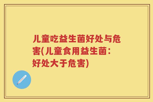 儿童吃益生菌好处与危害(儿童食用益生菌:好处大于危害) 儿童吃益生菌好处与危害(儿童食用益生菌:好处大于危害)