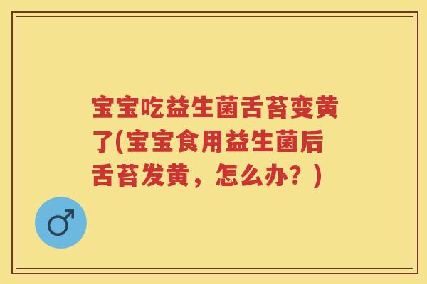 宝宝吃益生菌舌苔变黄了(宝宝食用益生菌后舌苔发黄,怎么办?) 宝宝吃益生菌舌苔变黄了(宝宝食用益生菌后舌苔发黄,怎么办?)