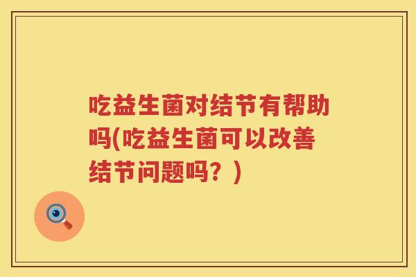 吃益生菌对结节有帮助吗(吃益生菌可以改善结节问题吗?) 吃益生菌对结节有帮助吗(吃益生菌可以改善结节问题吗?)