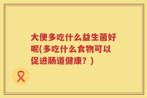 大便多吃什么益生菌好呢(多吃什么食物可以促进肠道健康？)