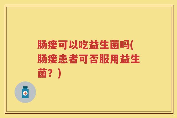 肠瘘可以吃益生菌吗(肠瘘患者可否服用益生菌?) 肠瘘可以吃益生菌吗(肠瘘患者可否服用益生菌?)