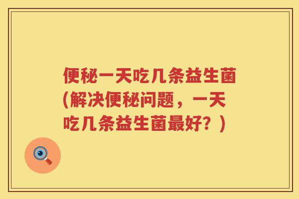 一天吃几条益生菌(解决问题,一天吃几条益生菌好?) 一天吃几条益生菌(解决问题,一天吃几条益生菌好?)