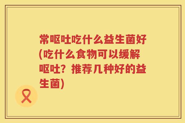 常吃什么益生菌好(吃什么食物可以缓解？推荐几种好的益生菌)