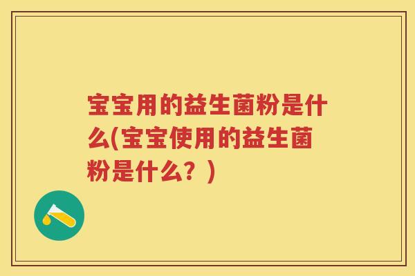 宝宝用的益生菌粉是什么(宝宝使用的益生菌粉是什么?) 宝宝用的益生菌粉是什么(宝宝使用的益生菌粉是什么?)