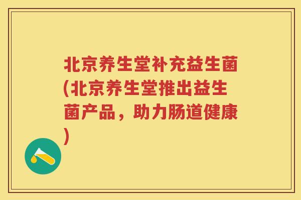 北京养生堂补充益生菌(北京养生堂推出益生菌产品,助力肠道健康) 北京养生堂补充益生菌(北京养生堂推出益生菌产品,助力肠道健康)