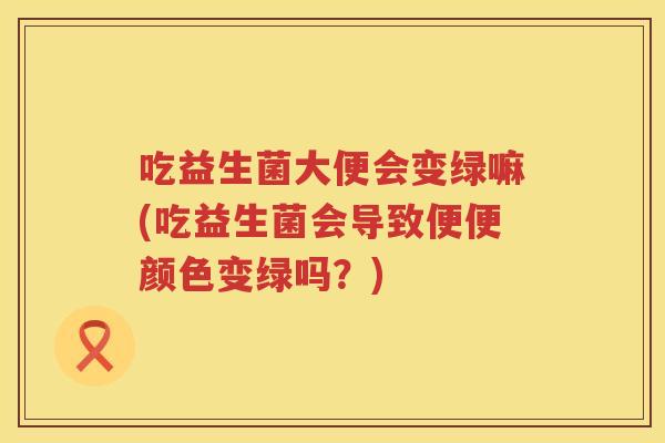 吃益生菌大便会变绿嘛(吃益生菌会导致便便颜色变绿吗?) 吃益生菌大便会变绿嘛(吃益生菌会导致便便颜色变绿吗?)