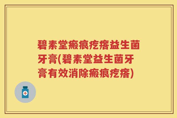碧素堂瘢痕疙瘩益生菌牙膏(碧素堂益生菌牙膏有效消除瘢痕疙瘩)