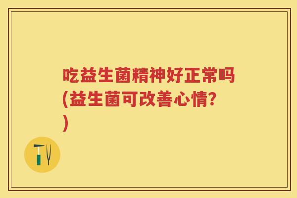 吃益生菌精神好正常吗(益生菌可改善心情?) 吃益生菌精神好正常吗(益生菌可改善心情?)