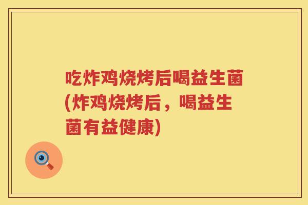 吃炸鸡烧烤后喝益生菌(炸鸡烧烤后,喝益生菌有益健康) 吃炸鸡烧烤后喝益生菌(炸鸡烧烤后,喝益生菌有益健康)