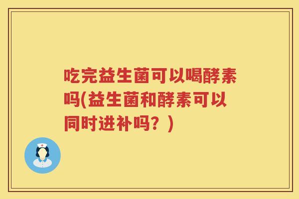 吃完益生菌可以喝酵素吗(益生菌和酵素可以同时进补吗？)