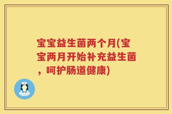 宝宝益生菌两个月(宝宝两月开始补充益生菌,呵护肠道健康) 宝宝益生菌两个月(宝宝两月开始补充益生菌,呵护肠道健康)