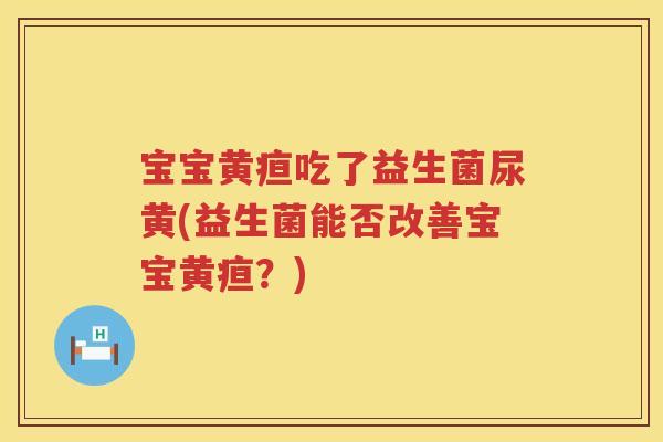 宝宝黄疸吃了益生菌尿黄(益生菌能否改善宝宝黄疸?) 宝宝黄疸吃了益生菌尿黄(益生菌能否改善宝宝黄疸?)