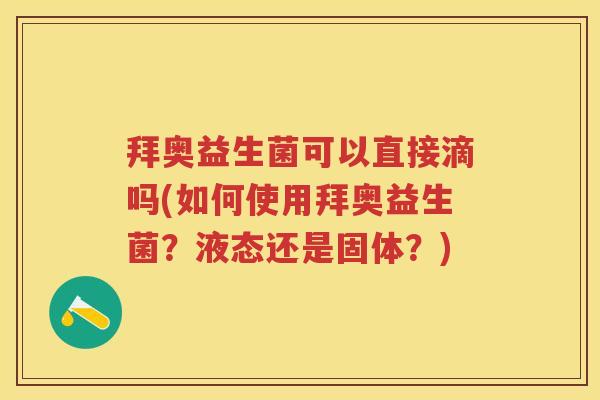 拜奥益生菌可以直接滴吗(如何使用拜奥益生菌?液态还是固体?) 拜奥益生菌可以直接滴吗(如何使用拜奥益生菌?液态还是固体?)