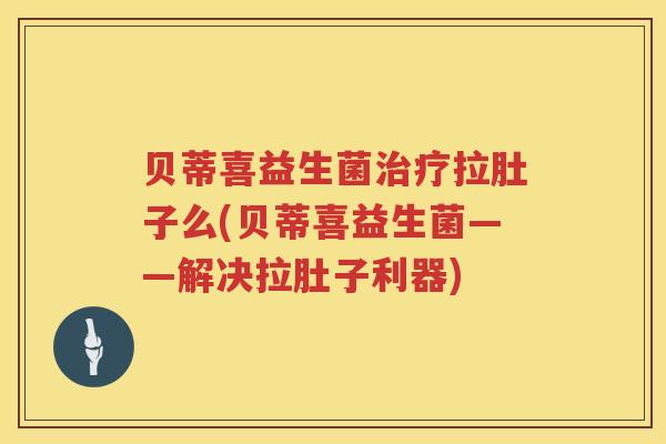 贝蒂喜益生菌拉肚子么(贝蒂喜益生菌——解决拉肚子利器) 贝蒂喜益生菌拉肚子么(贝蒂喜益生菌——解决拉肚子利器)