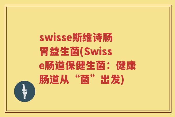 swisse斯维诗肠胃益生菌(Swisse肠道保健生菌：健康肠道从“菌”出发)