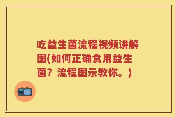 吃益生菌流程视频讲解图(如何正确食用益生菌?流程图示教你。) 吃益生菌流程视频讲解图(如何正确食用益生菌?流程图示教你。)