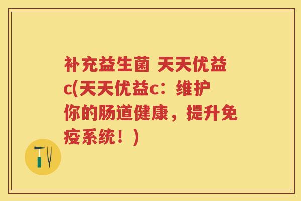 补充益生菌 天天优益c(天天优益c:维护你的肠道健康,提升系统!) 补充益生菌 天天优益c(天天优益c:维护你的肠道健康,提升系统!)