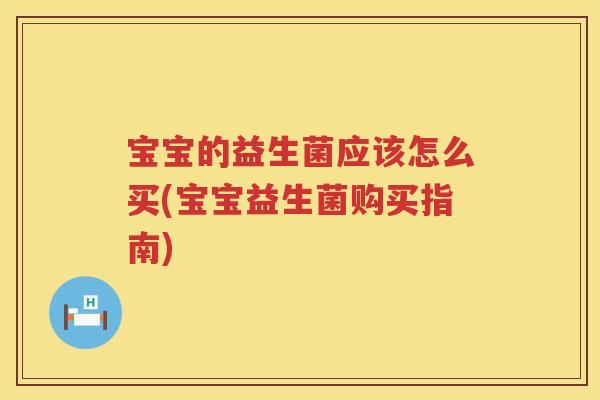 宝宝的益生菌应该怎么买(宝宝益生菌购买指南) 宝宝的益生菌应该怎么买(宝宝益生菌购买指南)