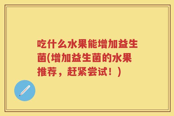 吃什么水果能增加益生菌(增加益生菌的水果推荐,赶紧尝试!) 吃什么水果能增加益生菌(增加益生菌的水果推荐,赶紧尝试!)