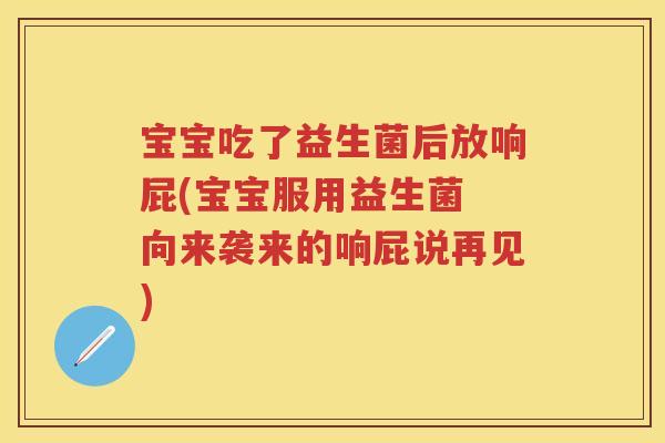 宝宝吃了益生菌后放响屁(宝宝服用益生菌 向来袭来的响屁说再见)