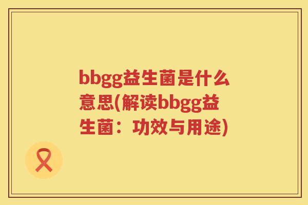 bbgg益生菌是什么意思(解读bbgg益生菌:功效与用途) bbgg益生菌是什么意思(解读bbgg益生菌:功效与用途)