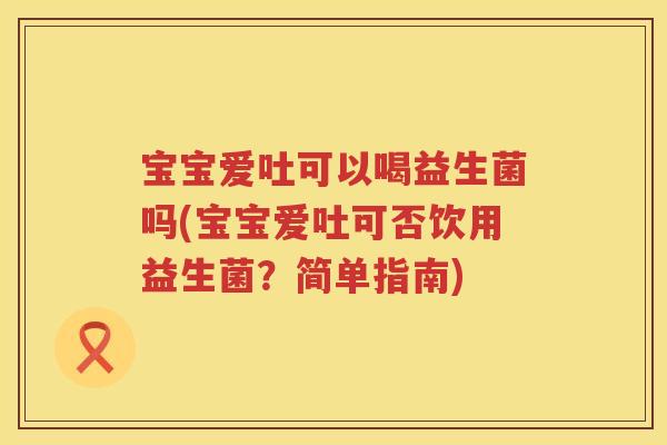 宝宝爱吐可以喝益生菌吗(宝宝爱吐可否饮用益生菌?简单指南) 宝宝爱吐可以喝益生菌吗(宝宝爱吐可否饮用益生菌?简单指南)