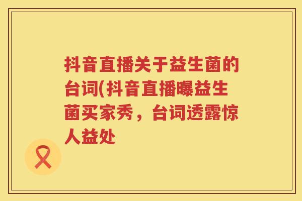 抖音直播关于益生菌的台词(抖音直播曝益生菌买家秀，台词透露惊人益处