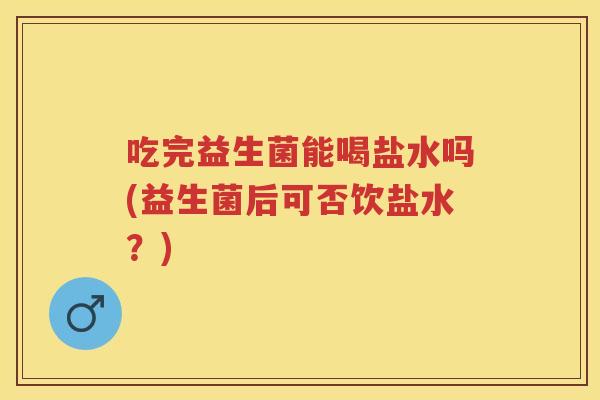 吃完益生菌能喝盐水吗(益生菌后可否饮盐水？)