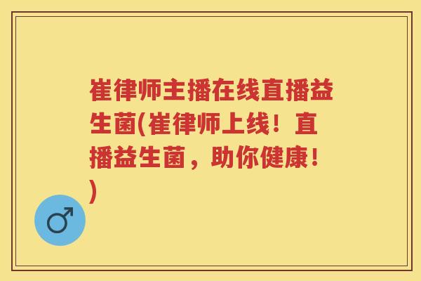 崔律师主播在线直播益生菌(崔律师上线！直播益生菌，助你健康！)