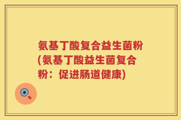 氨基丁酸复合益生菌粉(氨基丁酸益生菌复合粉:促进肠道健康) 氨基丁酸复合益生菌粉(氨基丁酸益生菌复合粉:促进肠道健康)