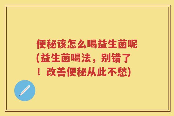 该怎么喝益生菌呢(益生菌喝法,别错了!改善从此不愁) 该怎么喝益生菌呢(益生菌喝法,别错了!改善从此不愁)