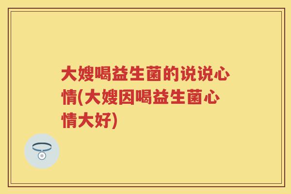 大嫂喝益生菌的说说心情(大嫂因喝益生菌心情大好) 大嫂喝益生菌的说说心情(大嫂因喝益生菌心情大好)