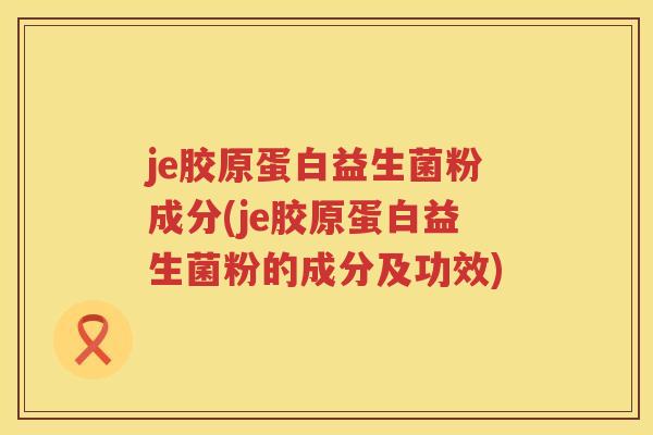 je胶原蛋白益生菌粉成分(je胶原蛋白益生菌粉的成分及功效) je胶原蛋白益生菌粉成分(je胶原蛋白益生菌粉的成分及功效)