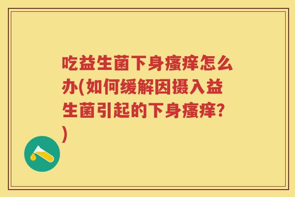 吃益生菌下身怎么办(如何缓解因摄入益生菌引起的下身?) 吃益生菌下身怎么办(如何缓解因摄入益生菌引起的下身?)